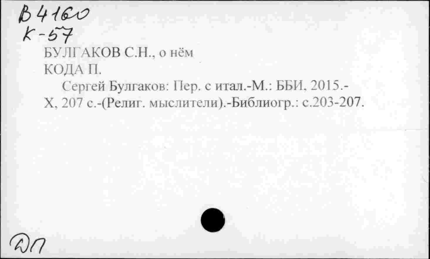 ﻿БУЛГАКОВ С.Н.. о нём
КОДА П.
Сергей Булгаков: Пер. с итал.-М.: ББИ. 2015,-
X. 207 с.-(Религ. мыслители).-Библиогр.: с.203-207.
